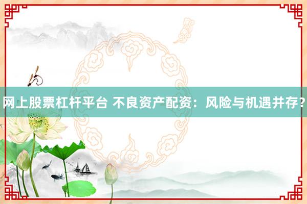 网上股票杠杆平台 不良资产配资：风险与机遇并存？