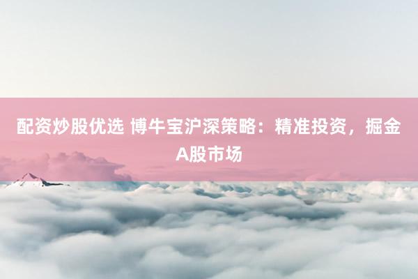配资炒股优选 博牛宝沪深策略：精准投资，掘金A股市场