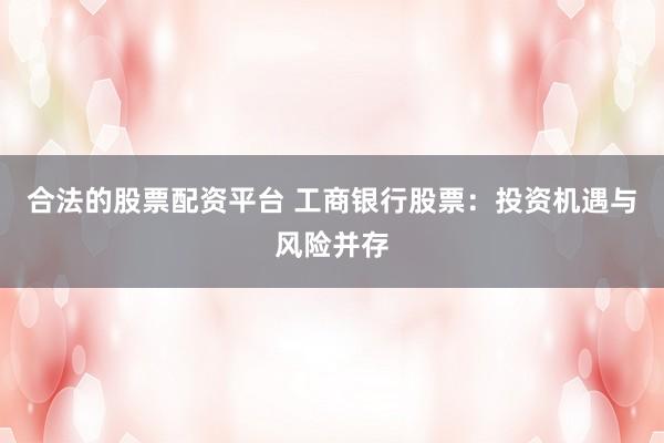 合法的股票配资平台 工商银行股票：投资机遇与风险并存