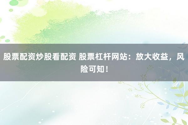 股票配资炒股看配资 股票杠杆网站：放大收益，风险可知！