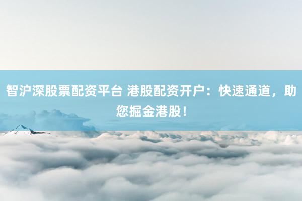 智沪深股票配资平台 港股配资开户：快速通道，助您掘金港股！