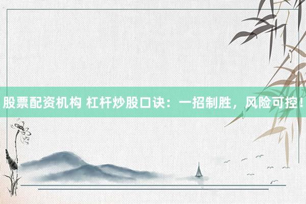 股票配资机构 杠杆炒股口诀：一招制胜，风险可控！