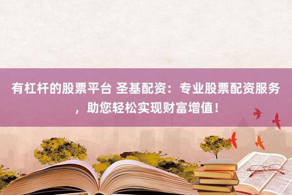 有杠杆的股票平台 圣基配资：专业股票配资服务，助您轻松实现财富增值！