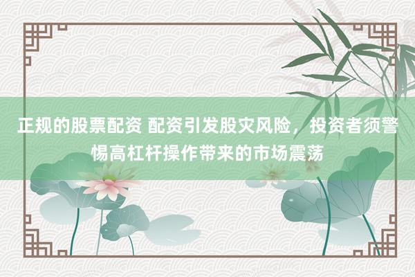 正规的股票配资 配资引发股灾风险，投资者须警惕高杠杆操作带来的市场震荡
