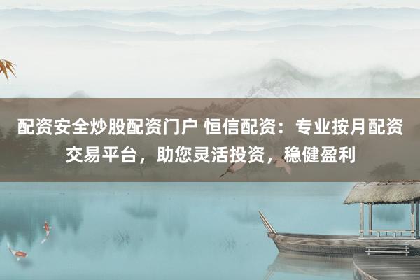 配资安全炒股配资门户 恒信配资：专业按月配资交易平台，助您灵活投资，稳健盈利