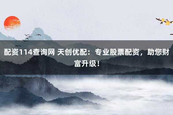 配资114查询网 天创优配：专业股票配资，助您财富升级！