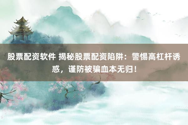 股票配资软件 揭秘股票配资陷阱：警惕高杠杆诱惑，谨防被骗血本无归！