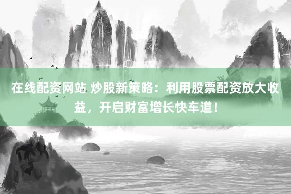 在线配资网站 炒股新策略：利用股票配资放大收益，开启财富增长快车道！