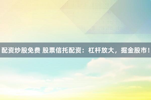 配资炒股免费 股票信托配资：杠杆放大，掘金股市！
