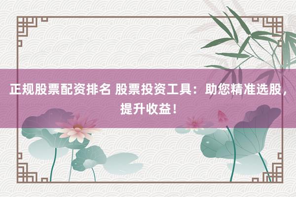 正规股票配资排名 股票投资工具：助您精准选股，提升收益！