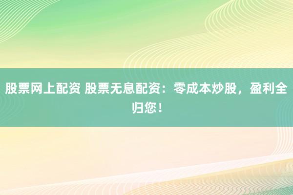 股票网上配资 股票无息配资：零成本炒股，盈利全归您！