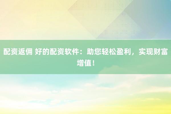 配资返佣 好的配资软件：助您轻松盈利，实现财富增值！