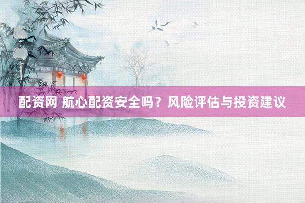 配资网 航心配资安全吗？风险评估与投资建议