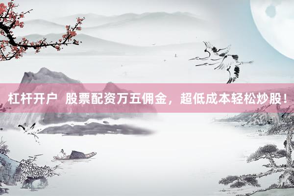 杠杆开户  股票配资万五佣金，超低成本轻松炒股！
