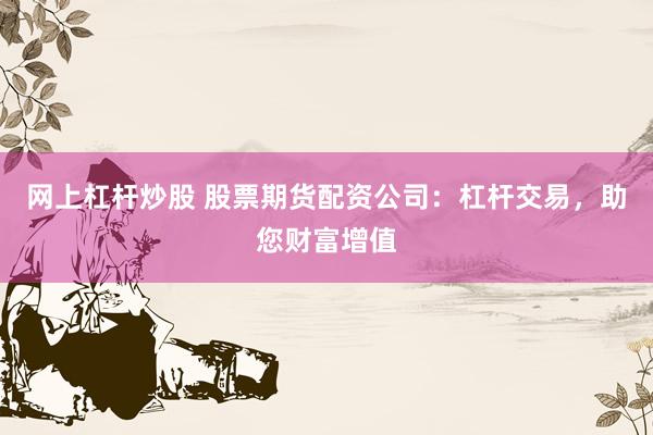 网上杠杆炒股 股票期货配资公司：杠杆交易，助您财富增值
