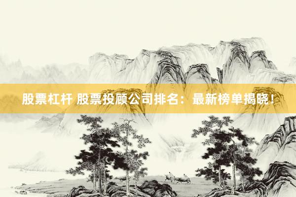 股票杠杆 股票投顾公司排名：最新榜单揭晓！