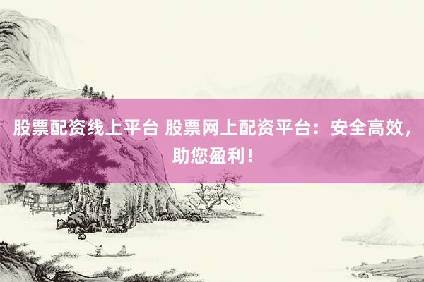 股票配资线上平台 股票网上配资平台：安全高效，助您盈利！