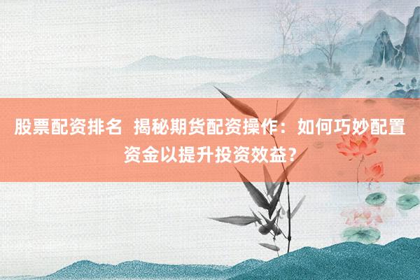 股票配资排名  揭秘期货配资操作：如何巧妙配置资金以提升投资效益？
