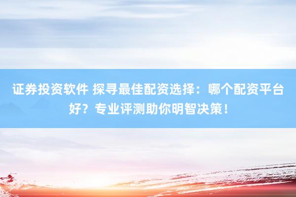 证券投资软件 探寻最佳配资选择：哪个配资平台好？专业评测助你明智决策！