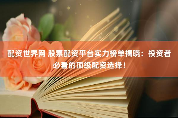 配资世界网 股票配资平台实力榜单揭晓：投资者必看的顶级配资选择！