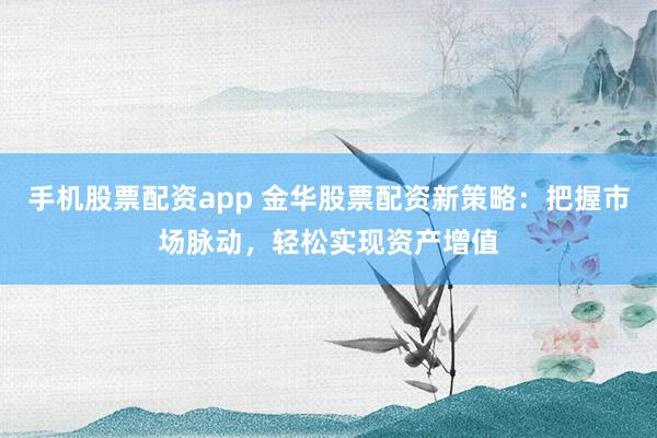 手机股票配资app 金华股票配资新策略：把握市场脉动，轻松实现资产增值