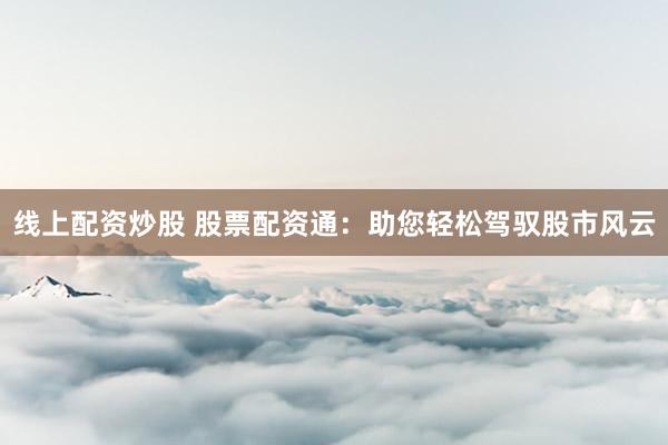 线上配资炒股 股票配资通：助您轻松驾驭股市风云