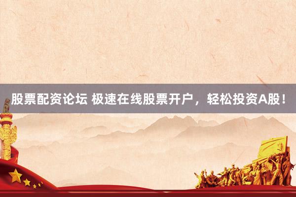 股票配资论坛 极速在线股票开户，轻松投资A股！