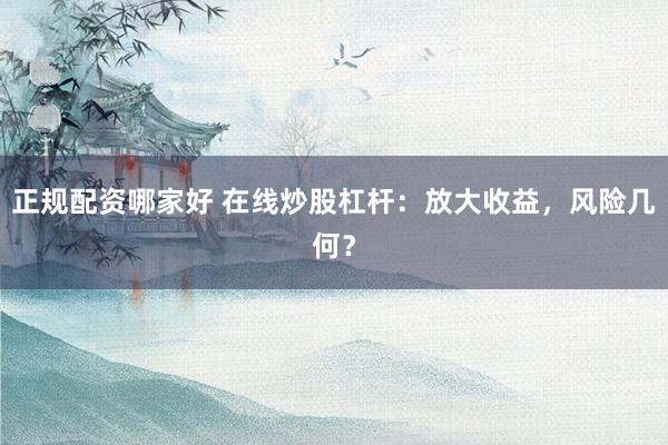 正规配资哪家好 在线炒股杠杆：放大收益，风险几何？