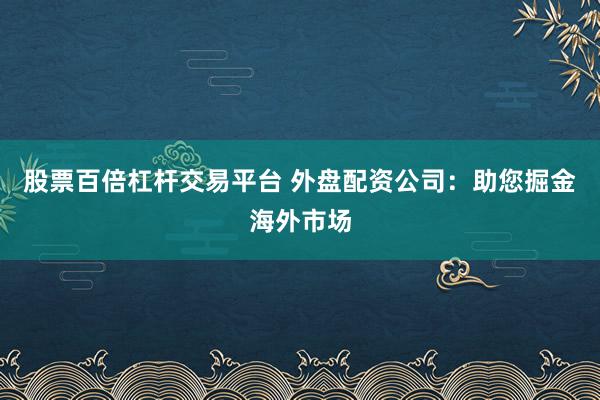 股票百倍杠杆交易平台 外盘配资公司：助您掘金海外市场