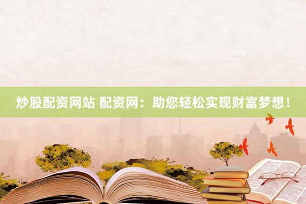 炒股配资网站 配资网：助您轻松实现财富梦想！