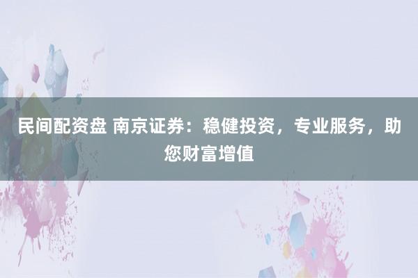 民间配资盘 南京证券：稳健投资，专业服务，助您财富增值