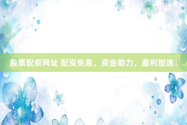 股票配资网址 配资免息，资金助力，盈利加速！