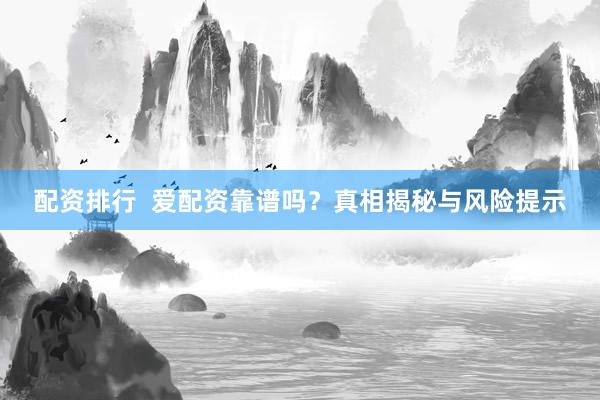配资排行  爱配资靠谱吗？真相揭秘与风险提示