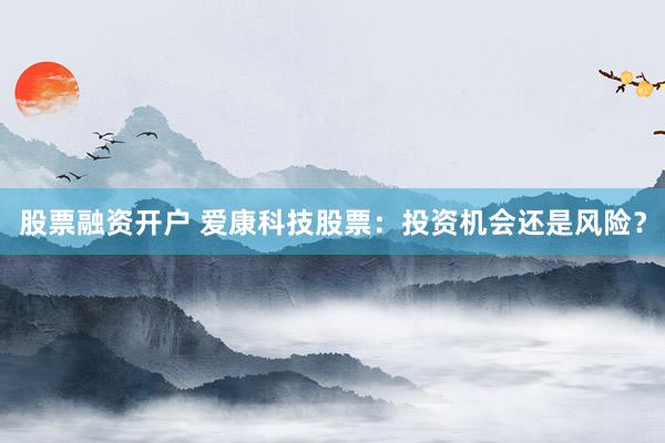 股票融资开户 爱康科技股票：投资机会还是风险？