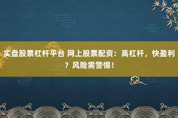 实盘股票杠杆平台 网上股票配资：高杠杆，快盈利？风险需警惕！