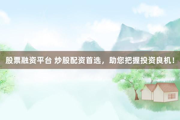 股票融资平台 炒股配资首选，助您把握投资良机！