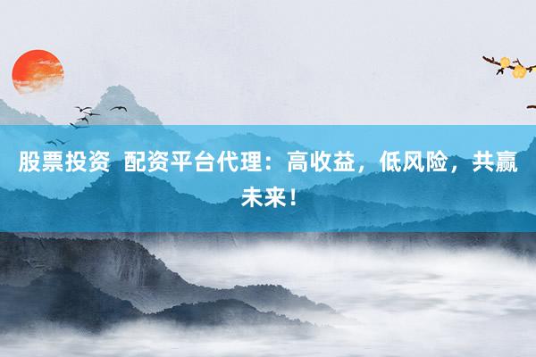 股票投资  配资平台代理：高收益，低风险，共赢未来！