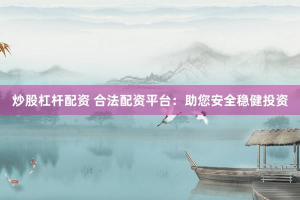 炒股杠杆配资 合法配资平台：助您安全稳健投资