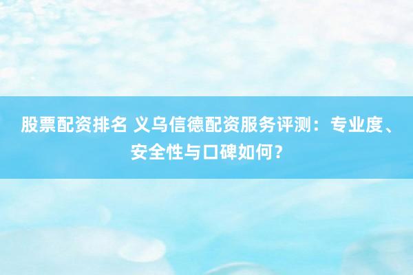股票配资排名 义乌信德配资服务评测：专业度、安全性与口碑如何？