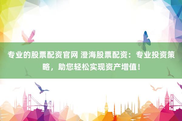 专业的股票配资官网 澄海股票配资：专业投资策略，助您轻松实现资产增值！