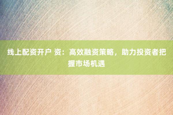 线上配资开户 资：高效融资策略，助力投资者把握市场机遇