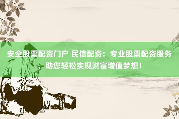 安全股票配资门户 民信配资：专业股票配资服务，助您轻松实现财富增值梦想！