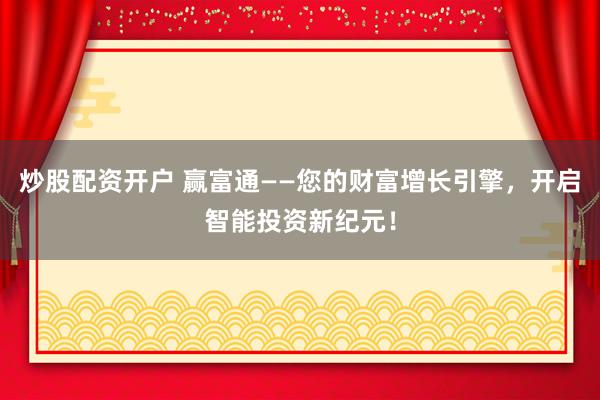 炒股配资开户 赢富通——您的财富增长引擎，开启智能投资新纪元！