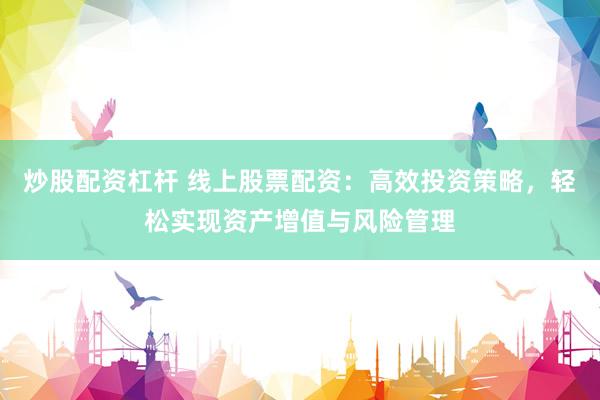 炒股配资杠杆 线上股票配资：高效投资策略，轻松实现资产增值与风险管理