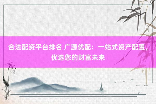合法配资平台排名 广源优配：一站式资产配置，优选您的财富未来