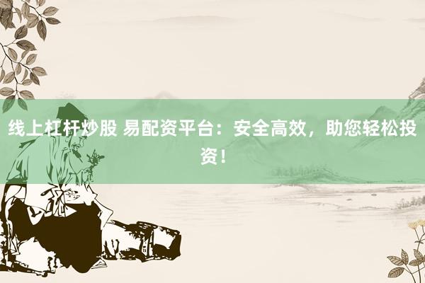 线上杠杆炒股 易配资平台：安全高效，助您轻松投资！