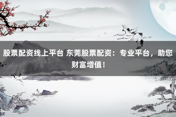 股票配资线上平台 东莞股票配资：专业平台，助您财富增值！