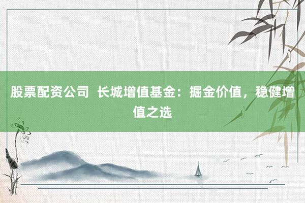 股票配资公司  长城增值基金：掘金价值，稳健增值之选