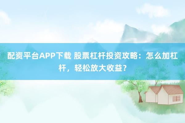 配资平台APP下载 股票杠杆投资攻略：怎么加杠杆，轻松放大收益？