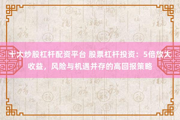 十大炒股杠杆配资平台 股票杠杆投资：5倍放大收益，风险与机遇并存的高回报策略